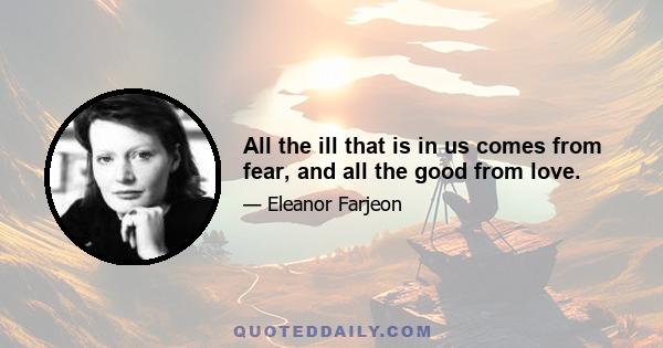 All the ill that is in us comes from fear, and all the good from love.