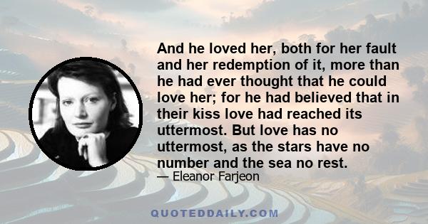 And he loved her, both for her fault and her redemption of it, more than he had ever thought that he could love her; for he had believed that in their kiss love had reached its uttermost. But love has no uttermost, as