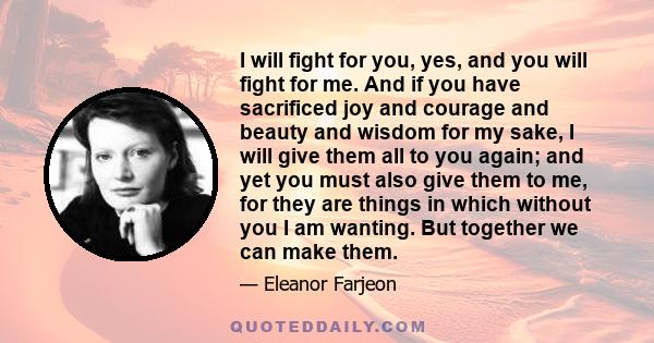 I will fight for you, yes, and you will fight for me. And if you have sacrificed joy and courage and beauty and wisdom for my sake, I will give them all to you again; and yet you must also give them to me, for they are