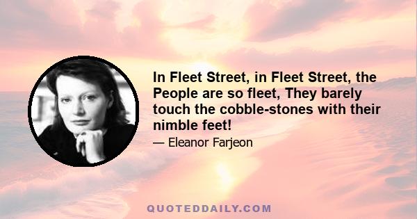 In Fleet Street, in Fleet Street, the People are so fleet, They barely touch the cobble-stones with their nimble feet!