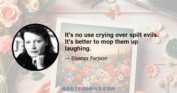 It's no use crying over spilt evils. It's better to mop them up laughing.