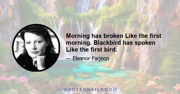 Morning has broken Like the first morning. Blackbird has spoken Like the first bird.