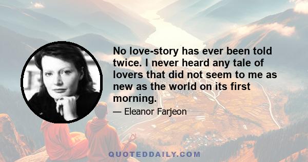 No love-story has ever been told twice. I never heard any tale of lovers that did not seem to me as new as the world on its first morning.