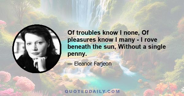 Of troubles know I none, Of pleasures know I many - I rove beneath the sun, Without a single penny.