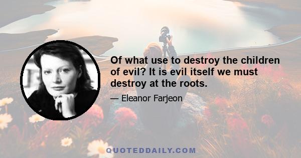 Of what use to destroy the children of evil? It is evil itself we must destroy at the roots.