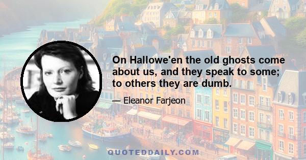 On Hallowe'en the old ghosts come about us, and they speak to some; to others they are dumb.