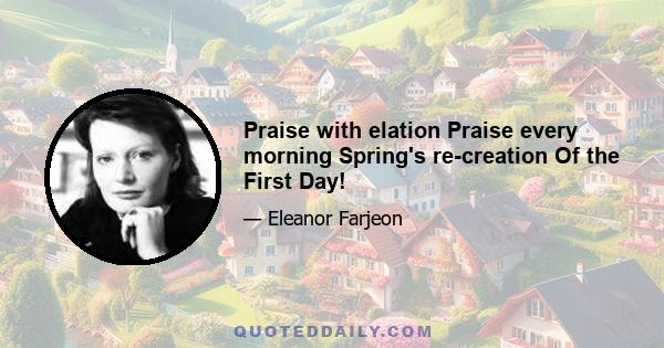 Praise with elation Praise every morning Spring's re-creation Of the First Day!