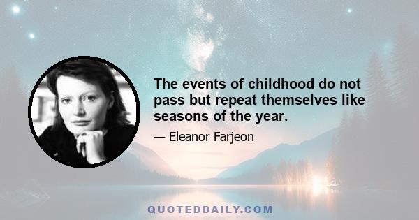 The events of childhood do not pass but repeat themselves like seasons of the year.