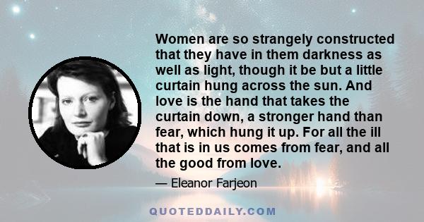 Women are so strangely constructed that they have in them darkness as well as light, though it be but a little curtain hung across the sun. And love is the hand that takes the curtain down, a stronger hand than fear,