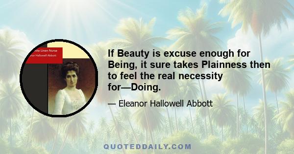 If Beauty is excuse enough for Being, it sure takes Plainness then to feel the real necessity for—Doing.