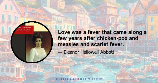 Love was a fever that came along a few years after chicken-pox and measles and scarlet fever.