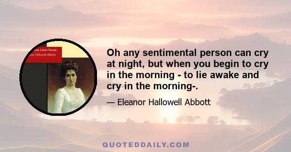 Oh any sentimental person can cry at night, but when you begin to cry in the morning - to lie awake and cry in the morning-.