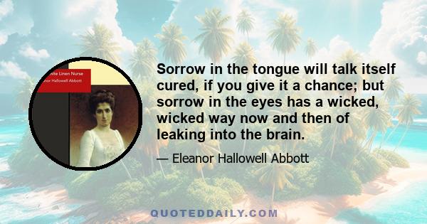 Sorrow in the tongue will talk itself cured, if you give it a chance; but sorrow in the eyes has a wicked, wicked way now and then of leaking into the brain.