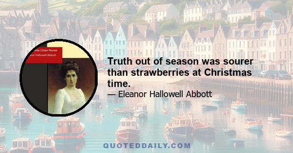 Truth out of season was sourer than strawberries at Christmas time.