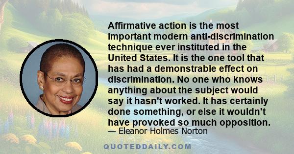 Affirmative action is the most important modern anti-discrimination technique ever instituted in the United States. It is the one tool that has had a demonstrable effect on discrimination. No one who knows anything