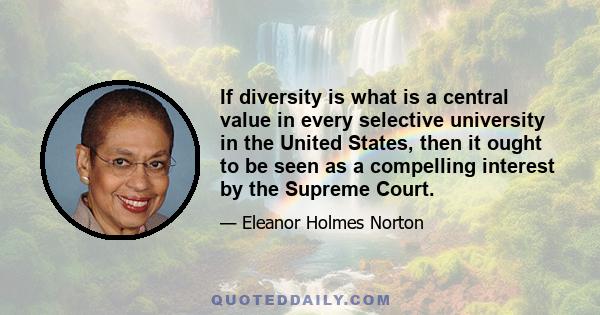 If diversity is what is a central value in every selective university in the United States, then it ought to be seen as a compelling interest by the Supreme Court.