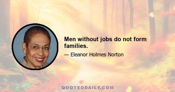 Men without jobs do not form families.