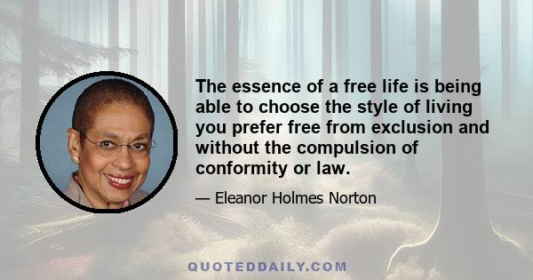 The essence of a free life is being able to choose the style of living you prefer free from exclusion and without the compulsion of conformity or law.