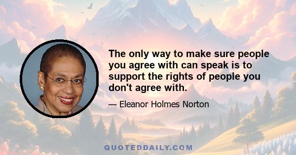 The only way to make sure people you agree with can speak is to support the rights of people you don't agree with.