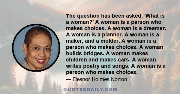 The question has been asked, 'What is a woman?' A woman is a person who makes choices. A woman is a dreamer. A woman is a planner. A woman is a maker, and a molder. A woman is a person who makes choices. A woman builds