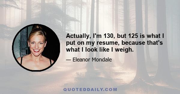 Actually, I'm 130, but 125 is what I put on my resume, because that's what I look like I weigh.