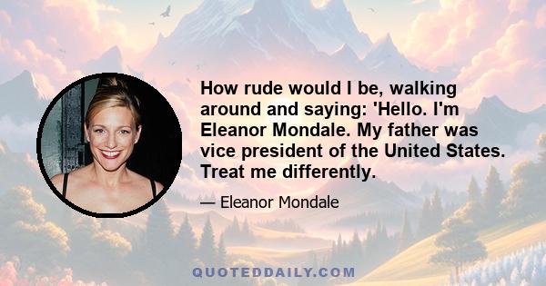 How rude would I be, walking around and saying: 'Hello. I'm Eleanor Mondale. My father was vice president of the United States. Treat me differently.