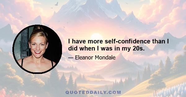 I have more self-confidence than I did when I was in my 20s.