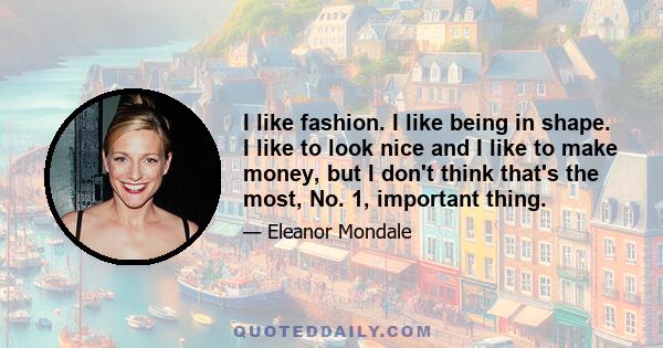 I like fashion. I like being in shape. I like to look nice and I like to make money, but I don't think that's the most, No. 1, important thing.