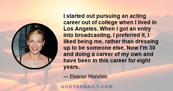 I started out pursuing an acting career out of college when I lived in Los Angeles. When I got an entry into broadcasting, I preferred it. I liked being me, rather than dressing up to be someone else. Now I'm 30 and