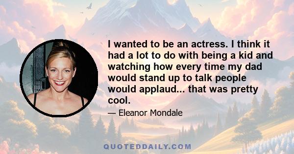 I wanted to be an actress. I think it had a lot to do with being a kid and watching how every time my dad would stand up to talk people would applaud... that was pretty cool.