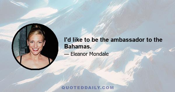 I'd like to be the ambassador to the Bahamas.