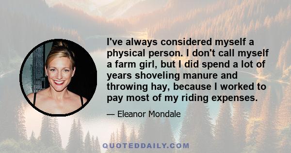 I've always considered myself a physical person. I don't call myself a farm girl, but I did spend a lot of years shoveling manure and throwing hay, because I worked to pay most of my riding expenses.