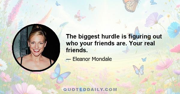 The biggest hurdle is figuring out who your friends are. Your real friends.