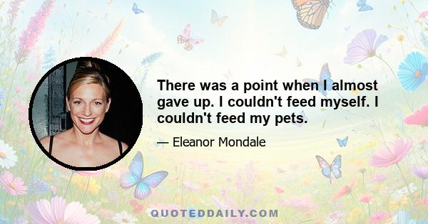 There was a point when I almost gave up. I couldn't feed myself. I couldn't feed my pets.