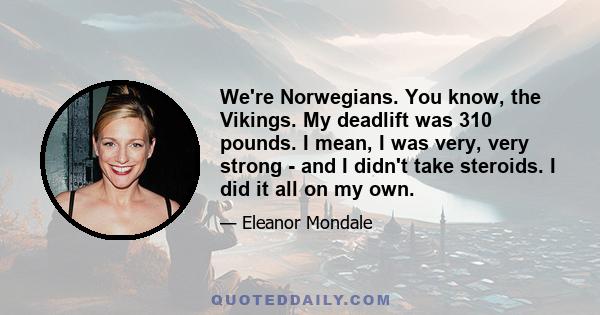 We're Norwegians. You know, the Vikings. My deadlift was 310 pounds. I mean, I was very, very strong - and I didn't take steroids. I did it all on my own.