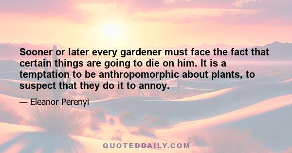 Sooner or later every gardener must face the fact that certain things are going to die on him. It is a temptation to be anthropomorphic about plants, to suspect that they do it to annoy.