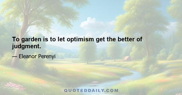 To garden is to let optimism get the better of judgment.