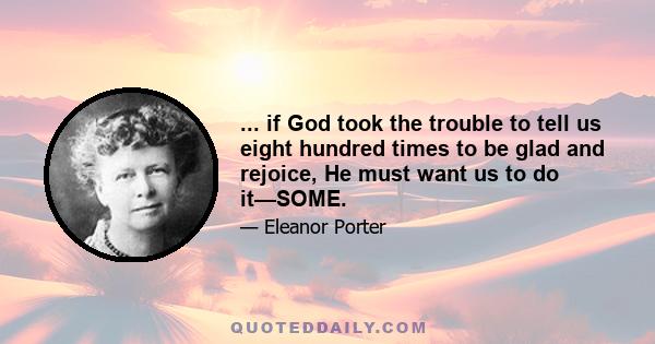 ... if God took the trouble to tell us eight hundred times to be glad and rejoice, He must want us to do it—SOME.