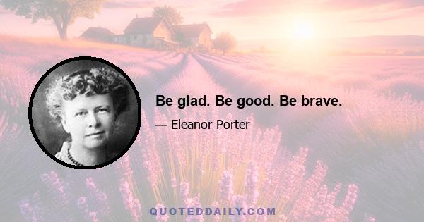 Be glad. Be good. Be brave.