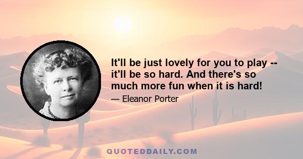 It'll be just lovely for you to play -- it'll be so hard. And there's so much more fun when it is hard!