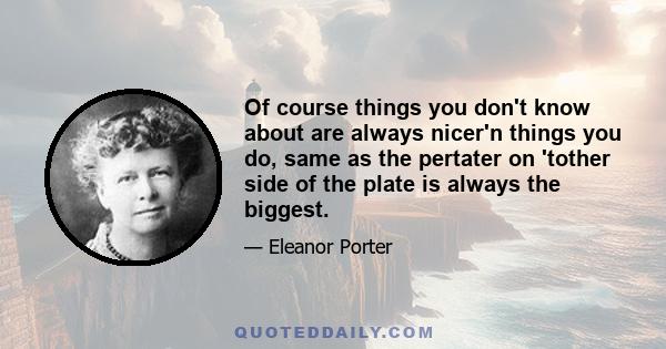 Of course things you don't know about are always nicer'n things you do, same as the pertater on 'tother side of the plate is always the biggest.