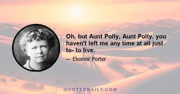 Oh, but Aunt Polly, Aunt Polly, you haven't left me any time at all just to- to live.