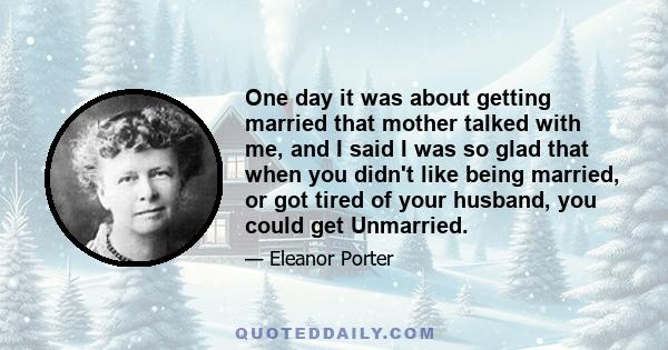 One day it was about getting married that mother talked with me, and I said I was so glad that when you didn't like being married, or got tired of your husband, you could get Unmarried.