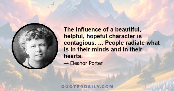 The influence of a beautiful, helpful, hopeful character is contagious. ... People radiate what is in their minds and in their hearts.