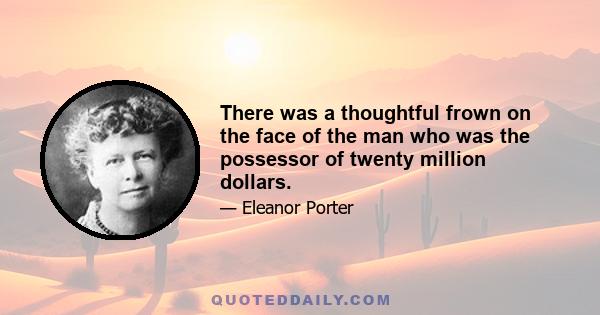 There was a thoughtful frown on the face of the man who was the possessor of twenty million dollars.