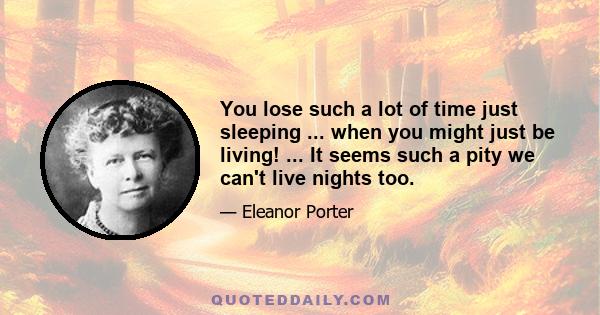 You lose such a lot of time just sleeping ... when you might just be living! ... It seems such a pity we can't live nights too.