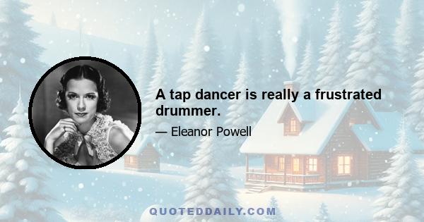 A tap dancer is really a frustrated drummer.