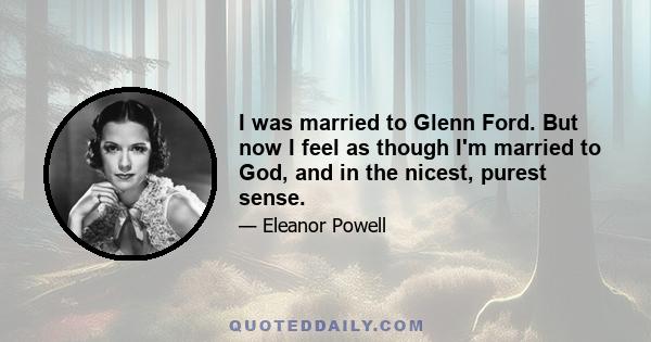 I was married to Glenn Ford. But now I feel as though I'm married to God, and in the nicest, purest sense.