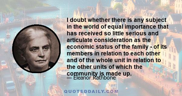 I doubt whether there is any subject in the world of equal importance that has received so little serious and articulate consideration as the economic status of the family - of its members in relation to each other and