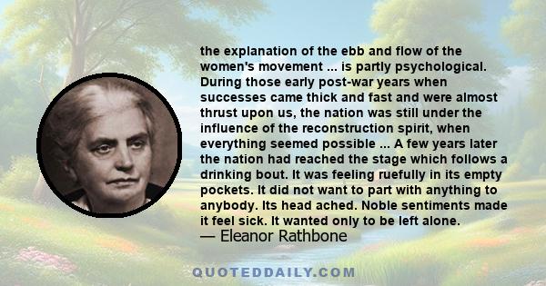 the explanation of the ebb and flow of the women's movement ... is partly psychological. During those early post-war years when successes came thick and fast and were almost thrust upon us, the nation was still under